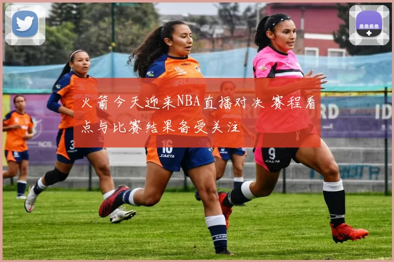 火箭今天迎来NBA直播对决 赛程看点与比赛结果备受关注