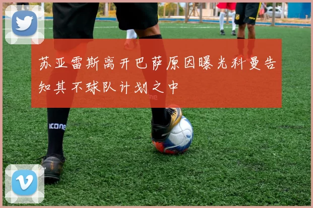 苏亚雷斯离开巴萨原因曝光科曼告知其不球队计划之中