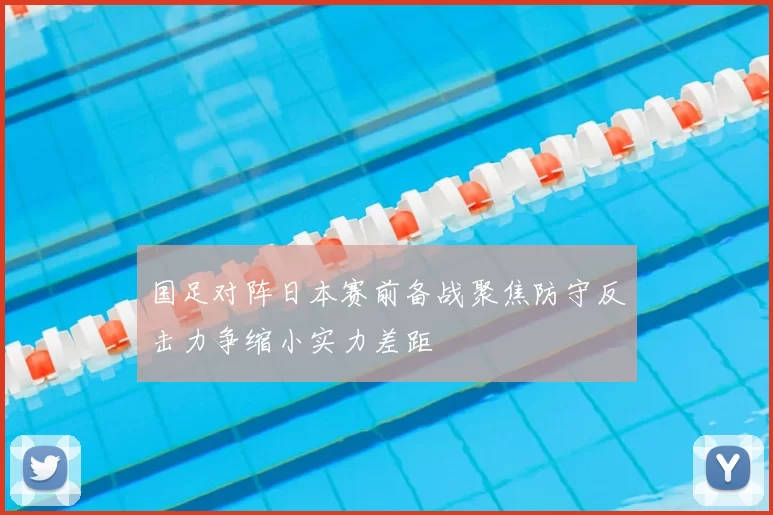 国足对阵日本赛前备战聚焦防守反击力争缩小实力差距
