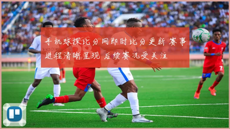 手机球探比分网即时比分更新 赛事进程清晰呈现 后续赛况受关注