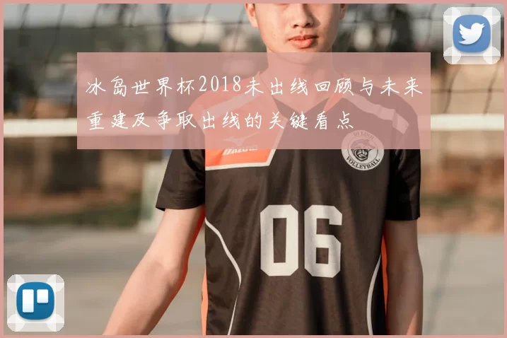 冰岛世界杯2018未出线回顾与未来重建及争取出线的关键看点