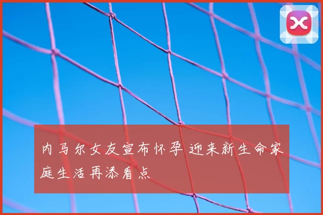 内马尔女友宣布怀孕 迎来新生命家庭生活再添看点