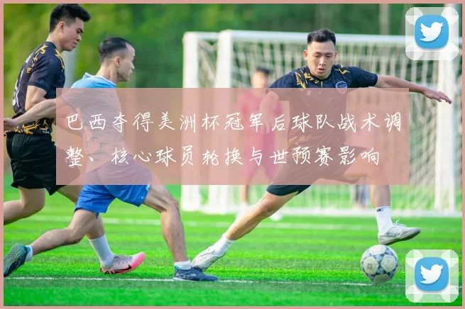 巴西夺得美洲杯冠军后球队战术调整、核心球员轮换与世预赛影响