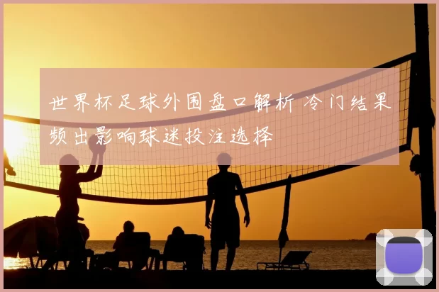 世界杯足球外围盘口解析 冷门结果频出影响球迷投注选择