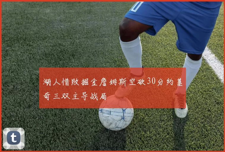 湖人惜败掘金詹姆斯空砍30分约基奇三双主导战局