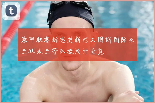 意甲联赛标志更新尤文图斯国际米兰AC米兰等队徽设计全览