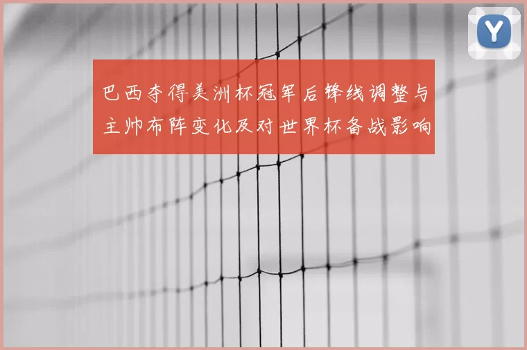 巴西夺得美洲杯冠军后锋线调整与主帅布阵变化及对世界杯备战影响