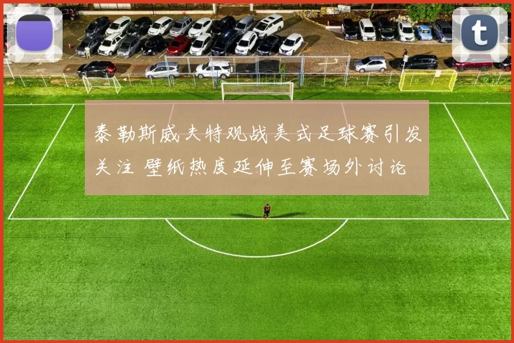 泰勒斯威夫特观战美式足球赛引发关注 壁纸热度延伸至赛场外讨论
