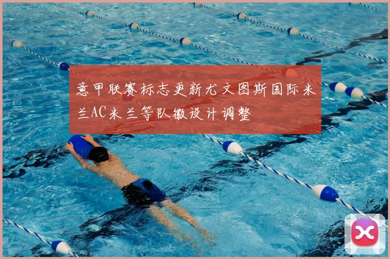 意甲联赛标志更新尤文图斯国际米兰AC米兰等队徽设计调整