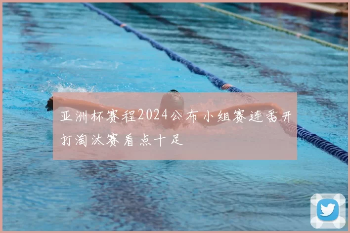 亚洲杯赛程2024公布小组赛连番开打淘汰赛看点十足