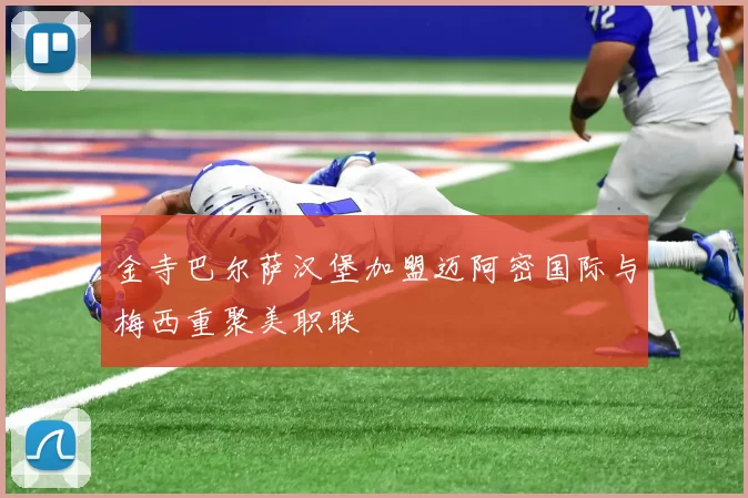 金寺巴尔萨汉堡加盟迈阿密国际与梅西重聚美职联