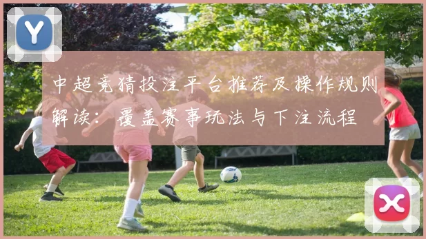 中超竞猜投注平台推荐及操作规则解读：覆盖赛事玩法与下注流程