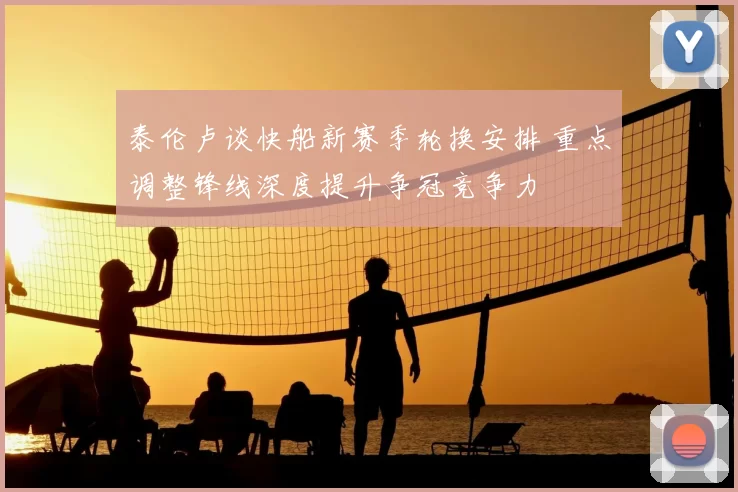 泰伦卢谈快船新赛季轮换安排 重点调整锋线深度提升争冠竞争力