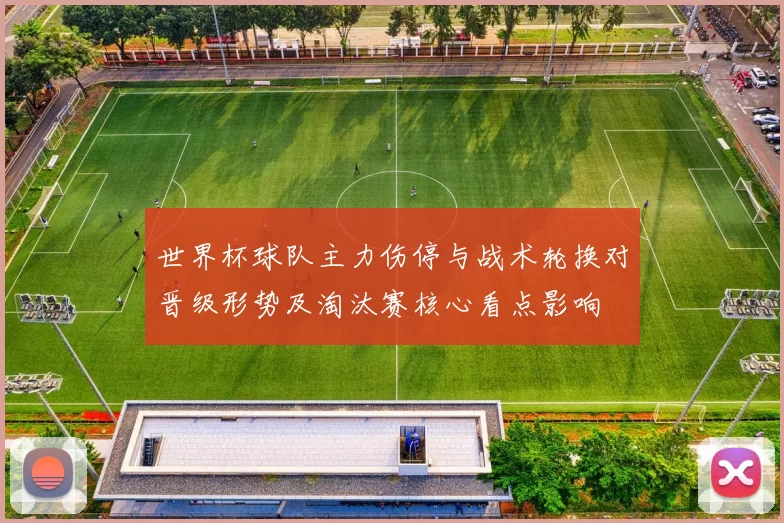 世界杯球队主力伤停与战术轮换对晋级形势及淘汰赛核心看点影响