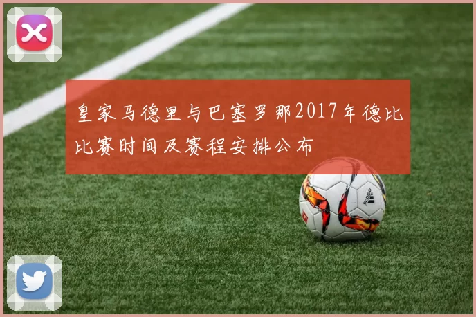皇家马德里与巴塞罗那2017年德比比赛时间及赛程安排公布
