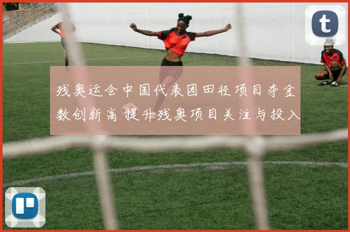 残奥运会中国代表团田径项目夺金数创新高 提升残奥项目关注与投入