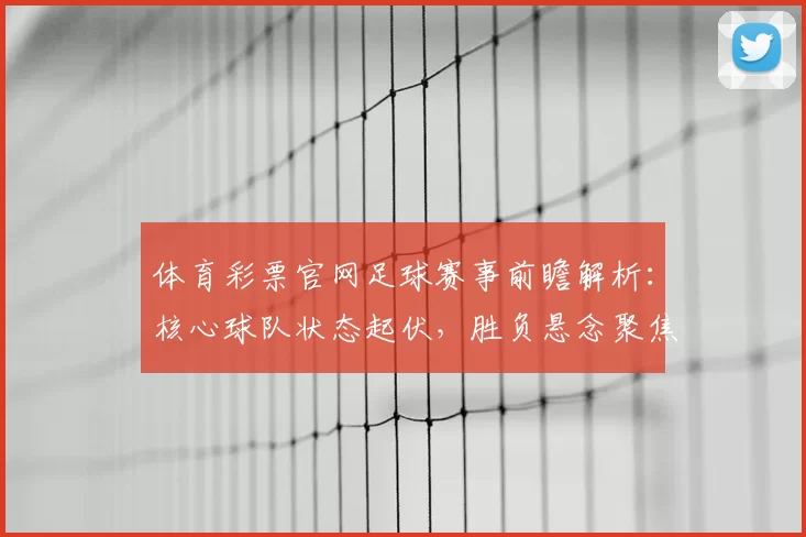 体育彩票官网足球赛事前瞻解析：核心球队状态起伏，胜负悬念聚焦关键对决