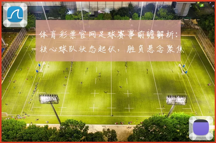 体育彩票官网足球赛事前瞻解析：核心球队状态起伏，胜负悬念聚焦关键对决