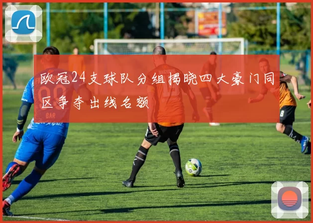 欧冠24支球队分组揭晓四大豪门同区争夺出线名额