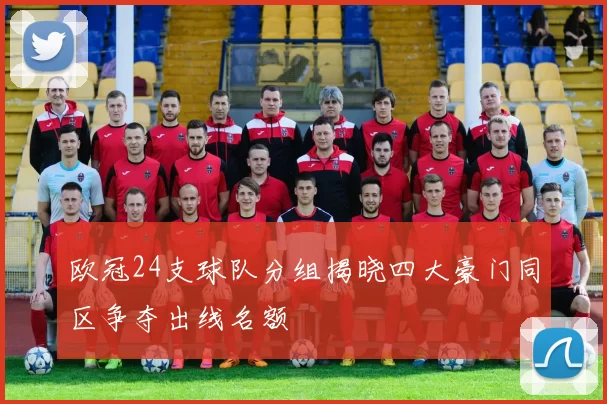 欧冠24支球队分组揭晓四大豪门同区争夺出线名额