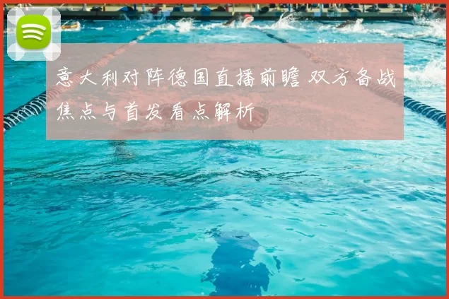 意大利对阵德国直播前瞻 双方备战焦点与首发看点解析