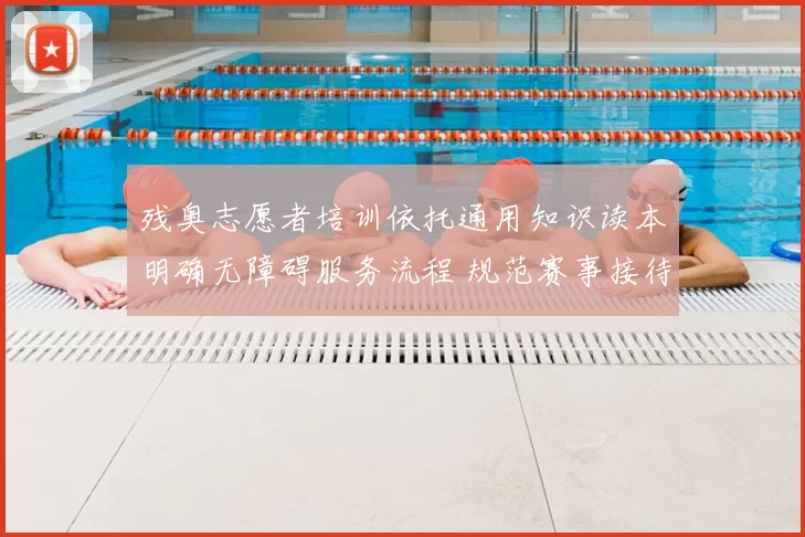 残奥志愿者培训依托通用知识读本明确无障碍服务流程 规范赛事接待能力