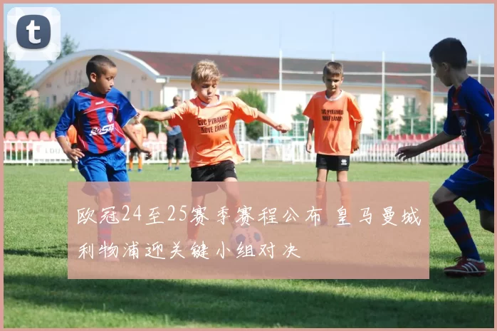 欧冠24至25赛季赛程公布 皇马曼城利物浦迎关键小组对决
