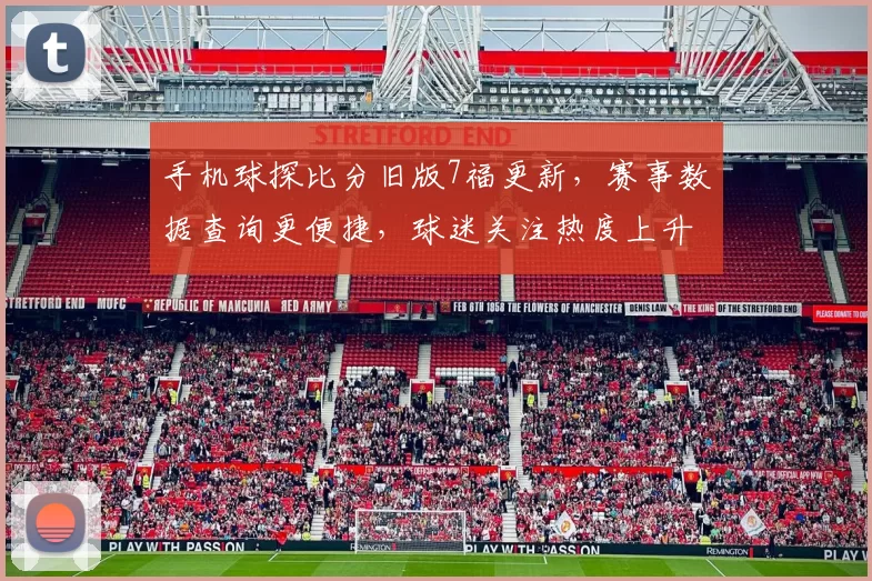 手机球探比分旧版7福更新，赛事数据查询更便捷，球迷关注热度上升