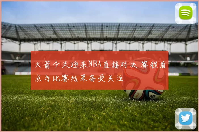 火箭今天迎来NBA直播对决 赛程看点与比赛结果备受关注