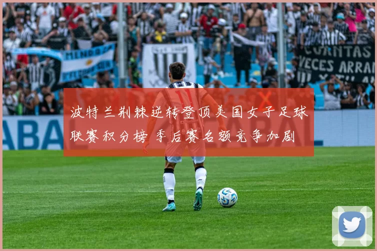 波特兰荆棘逆转登顶美国女子足球联赛积分榜 季后赛名额竞争加剧