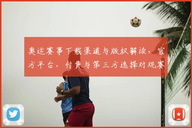 奥运赛事下载渠道与版权解读，官方平台、付费与第三方选择对观赛方式影响