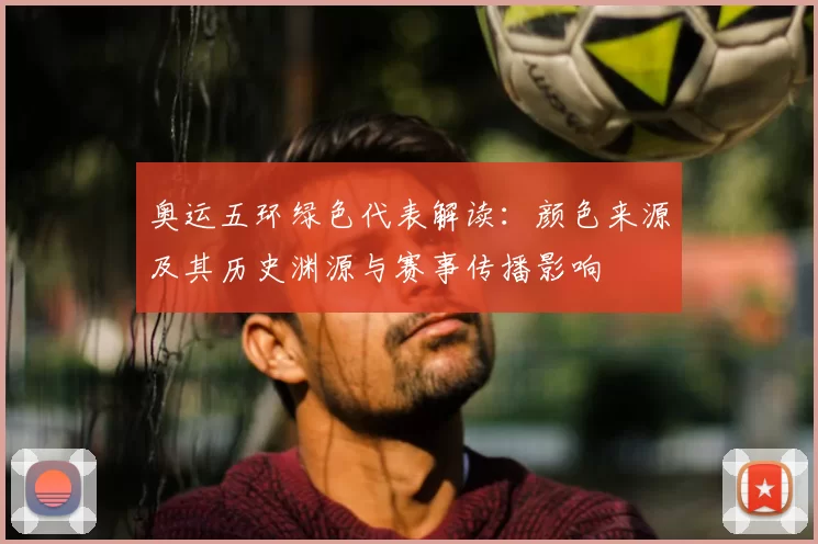 奥运五环绿色代表解读：颜色来源及其历史渊源与赛事传播影响