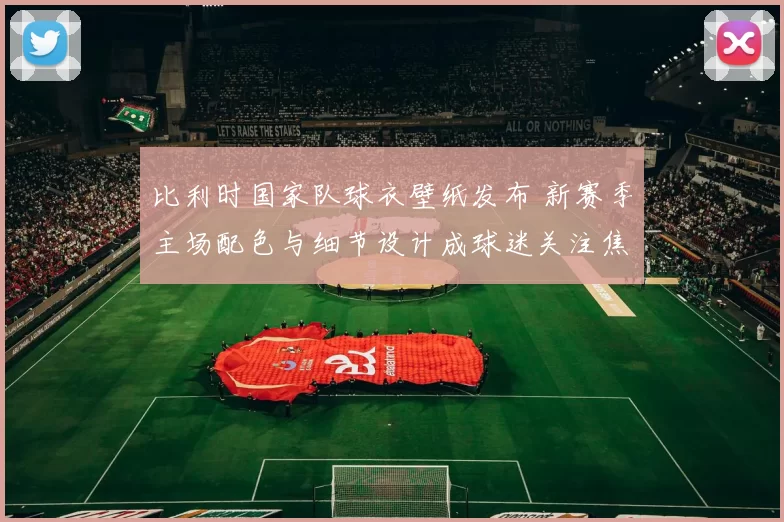 比利时国家队球衣壁纸发布 新赛季主场配色与细节设计成球迷关注焦点