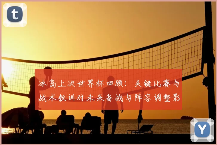 冰岛上次世界杯回顾：关键比赛与战术教训对未来备战与阵容调整影响