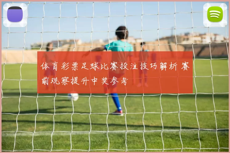 体育彩票足球比赛投注技巧解析 赛前观察提升中奖参考
