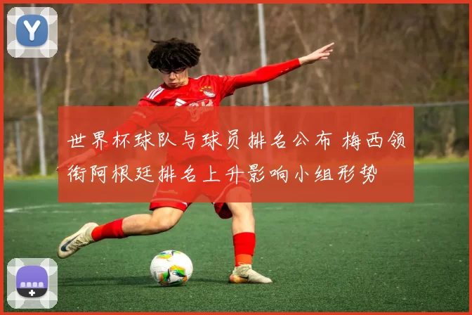 世界杯球队与球员排名公布 梅西领衔阿根廷排名上升影响小组形势